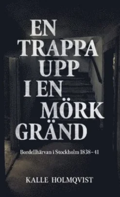 En trappa upp i en mörk gränd : bordellhärvan i Stockholm 1838-41