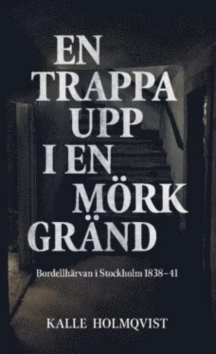 En trappa upp i en mörk gränd : bordellhärvan i Stockholm 1838-41