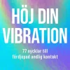 Höj din vibration : 77 nycklar till fördjupad andlig kontakt