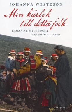 Min kärlek till detta folk : frälsning & förtryck: farfars tid i Sápmi