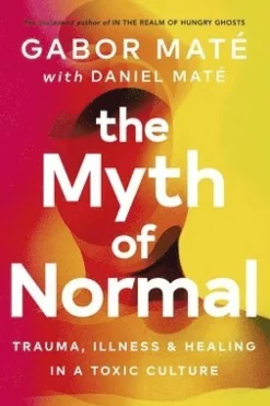 The Myth of Normal : Trauma, Illness & Healing in a Toxic Culture