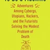 To Be a Machine: Adventures Among Cyborgs, Utopians, Hackers, and the Futurists Solving the Modest Problem of Death