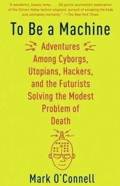 To Be a Machine: Adventures Among Cyborgs, Utopians, Hackers, and the Futurists Solving the Modest Problem of Death